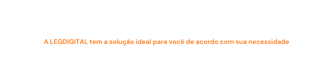 A LEGDIGITAL tem a solução ideal para você de acordo com sua necessidade