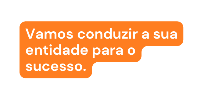 Vamos conduzir a sua entidade para o sucesso